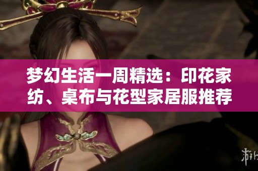 梦幻生活一周精选：印花家纺、桌布与花型家居服推荐