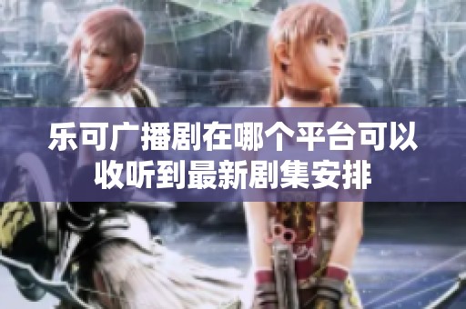 乐可广播剧在哪个平台可以收听到最新剧集安排