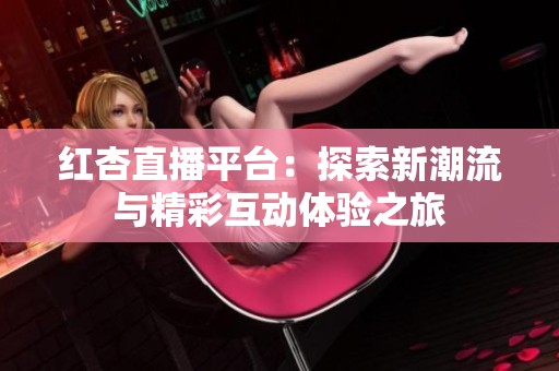 红杏直播平台：探索新潮流与精彩互动体验之旅