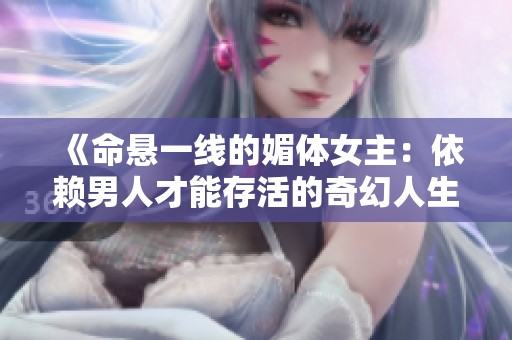 《命悬一线的媚体女主：依赖男人才能存活的奇幻人生》