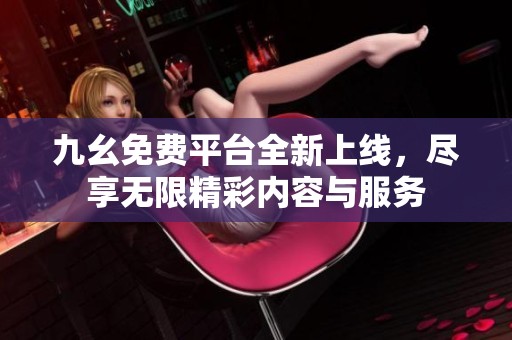 九幺免费平台全新上线，尽享无限精彩内容与服务