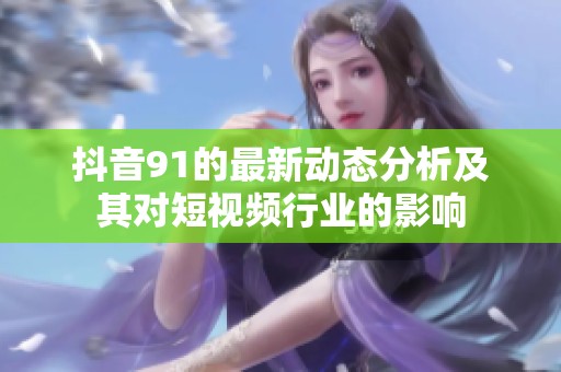抖音91的最新动态分析及其对短视频行业的影响