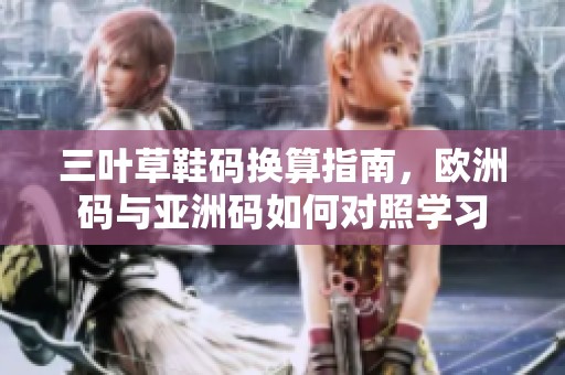 三叶草鞋码换算指南，欧洲码与亚洲码如何对照学习