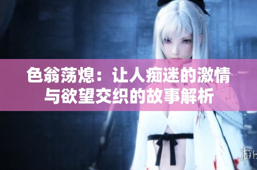 色翁荡熄：让人痴迷的激情与欲望交织的故事解析