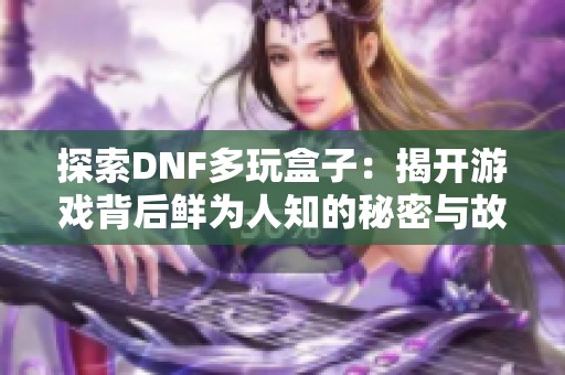 探索DNF多玩盒子：揭开游戏背后鲜为人知的秘密与故事