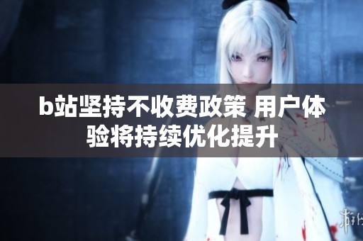 b站坚持不收费政策 用户体验将持续优化提升