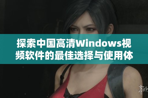 探索中国高清Windows视频软件的最佳选择与使用体验