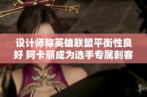 设计师称英雄联盟平衡性良好 阿卡丽成为选手专属刺客选择