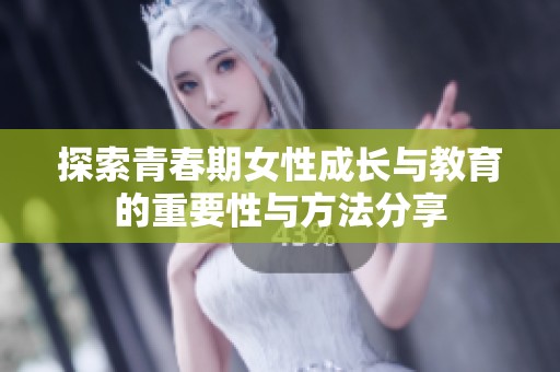 探索青春期女性成长与教育的重要性与方法分享