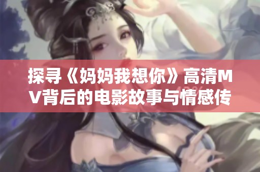 探寻《妈妈我想你》高清MV背后的电影故事与情感传递
