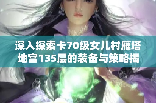 深入探索卡70级女儿村雁塔地宫135层的装备与策略揭秘