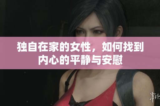 独自在家的女性，如何找到内心的平静与安慰