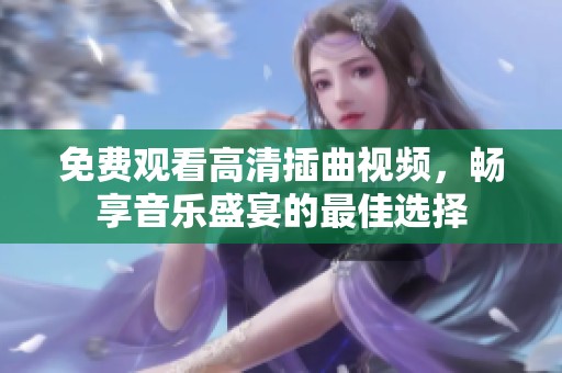 免费观看高清插曲视频，畅享音乐盛宴的最佳选择