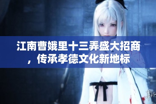 江南曹娥里十三弄盛大招商，传承孝德文化新地标