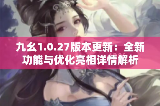 九幺1.0.27版本更新：全新功能与优化亮相详情解析