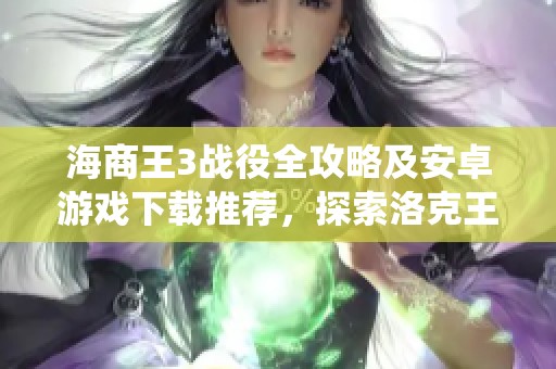 海商王3战役全攻略及安卓游戏下载推荐，探索洛克王国新装备攻略！