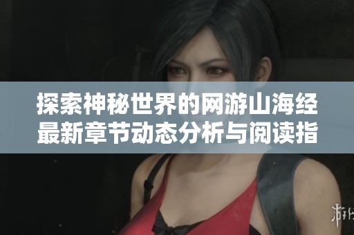 探索神秘世界的网游山海经最新章节动态分析与阅读指南