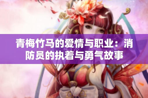 青梅竹马的爱情与职业：消防员的执着与勇气故事