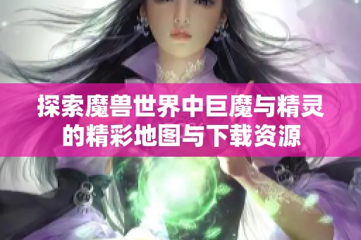 探索魔兽世界中巨魔与精灵的精彩地图与下载资源