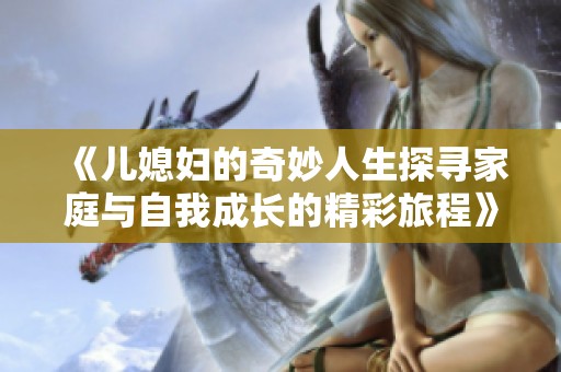 《儿媳妇的奇妙人生探寻家庭与自我成长的精彩旅程》