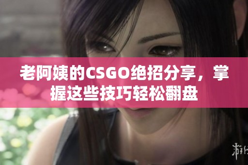 老阿姨的CSGO绝招分享，掌握这些技巧轻松翻盘