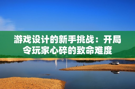 游戏设计的新手挑战：开局令玩家心碎的致命难度