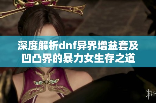 深度解析dnf异界增益套及凹凸界的暴力女生存之道