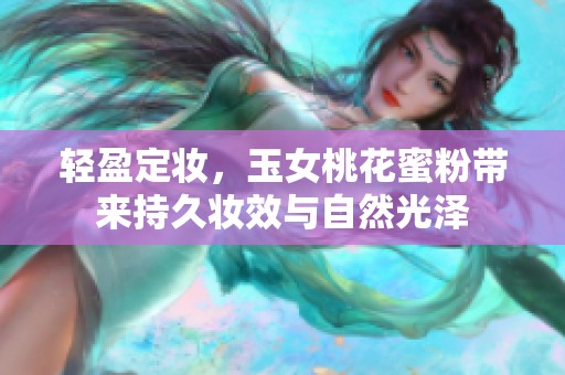 轻盈定妆，玉女桃花蜜粉带来持久妆效与自然光泽