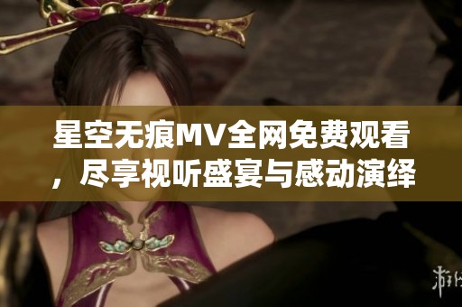 星空无痕MV全网免费观看，尽享视听盛宴与感动演绎