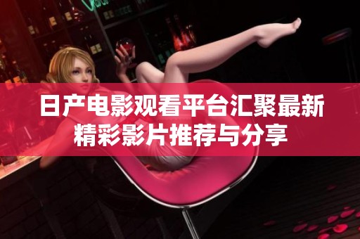 日产电影观看平台汇聚最新精彩影片推荐与分享