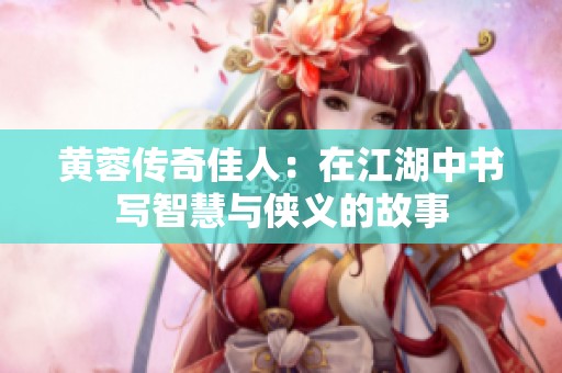 黄蓉传奇佳人：在江湖中书写智慧与侠义的故事