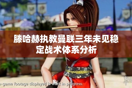 滕哈赫执教曼联三年未见稳定战术体系分析