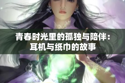 青春时光里的孤独与陪伴：耳机与纸巾的故事