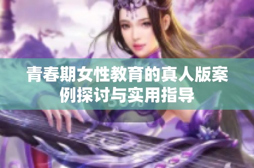 青春期女性教育的真人版案例探讨与实用指导