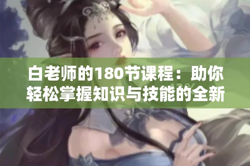 白老师的180节课程：助你轻松掌握知识与技能的全新体验