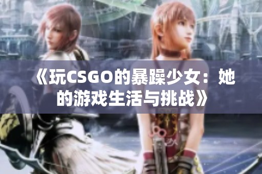 《玩CSGO的暴躁少女：她的游戏生活与挑战》