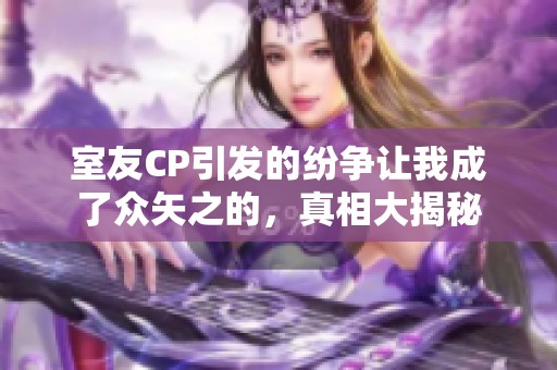 室友CP引发的纷争让我成了众矢之的，真相大揭秘