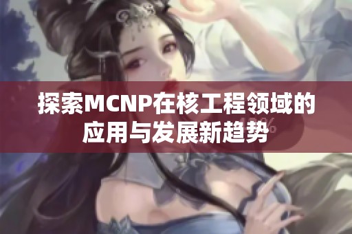 探索MCNP在核工程领域的应用与发展新趋势