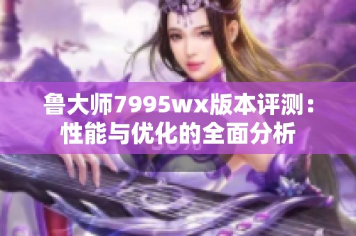 鲁大师7995wx版本评测：性能与优化的全面分析