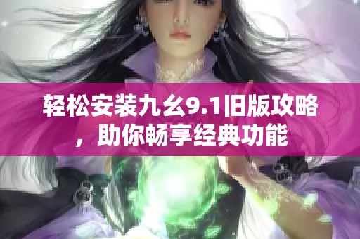 轻松安装九幺9.1旧版攻略，助你畅享经典功能