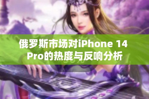 俄罗斯市场对iPhone 14 Pro的热度与反响分析