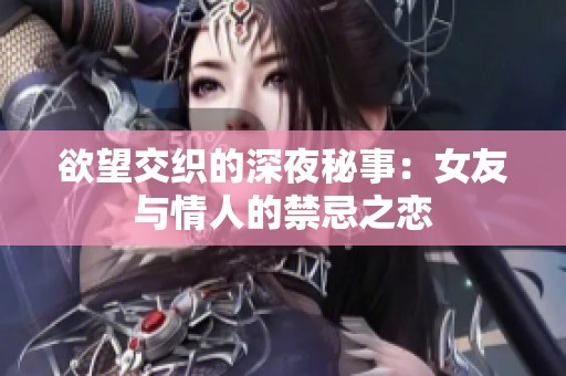 欲望交织的深夜秘事：女友与情人的禁忌之恋