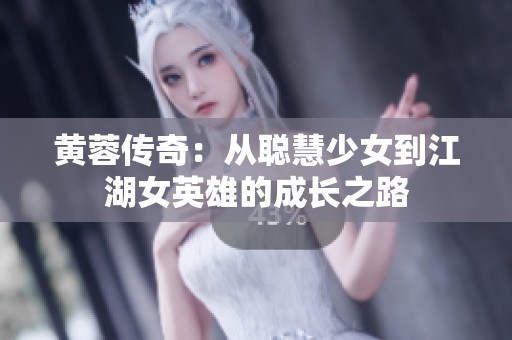 黄蓉传奇：从聪慧少女到江湖女英雄的成长之路