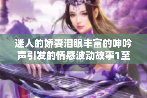 迷人的娇妻泪眼丰富的呻吟声引发的情感波动故事1至9