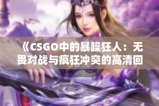 《CSGO中的暴躁狂人：无畏对战与疯狂冲突的高清回顾》