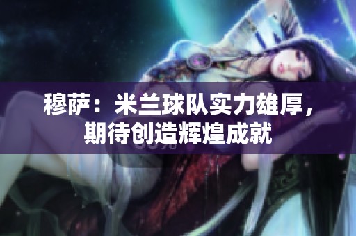 穆萨：米兰球队实力雄厚，期待创造辉煌成就