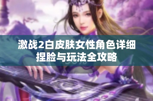 激战2白皮肤女性角色详细捏脸与玩法全攻略