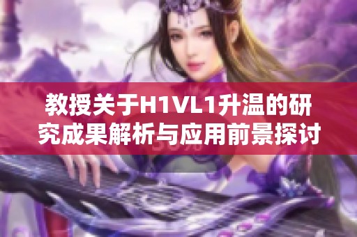 教授关于H1VL1升温的研究成果解析与应用前景探讨