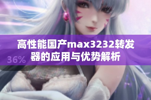 高性能国产max3232转发器的应用与优势解析