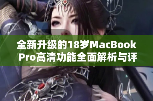 全新升级的18岁MacBook Pro高清功能全面解析与评测